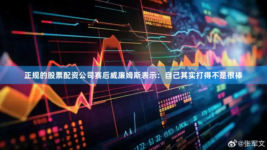 正规的股票配资公司赛后威廉姆斯表示：自己其实打得不是很棒