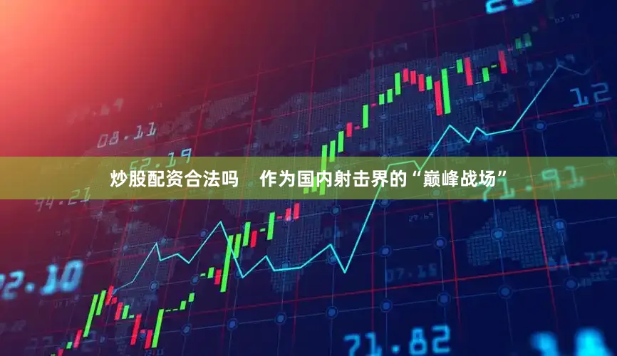 炒股配资合法吗    作为国内射击界的“巅峰战场”