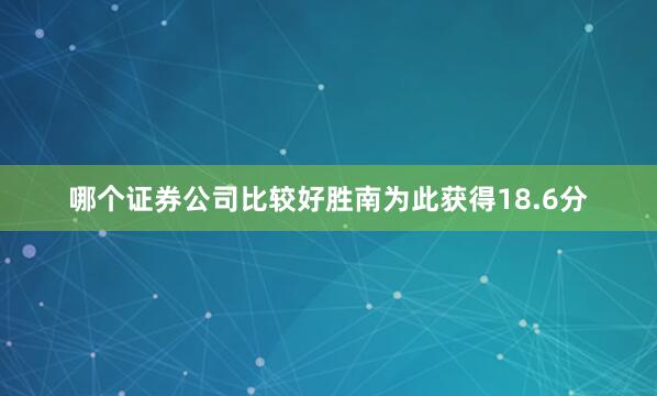 哪个证券公司比较好胜南为此获得18.6分