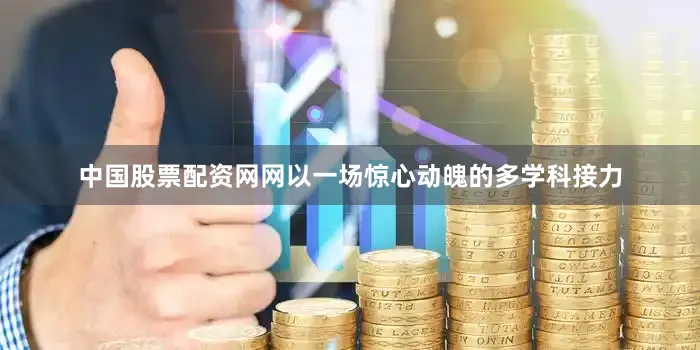 中国股票配资网网以一场惊心动魄的多学科接力