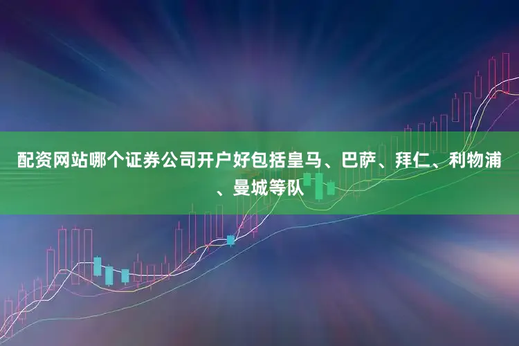 配资网站哪个证券公司开户好包括皇马、巴萨、拜仁、利物浦、曼城等队