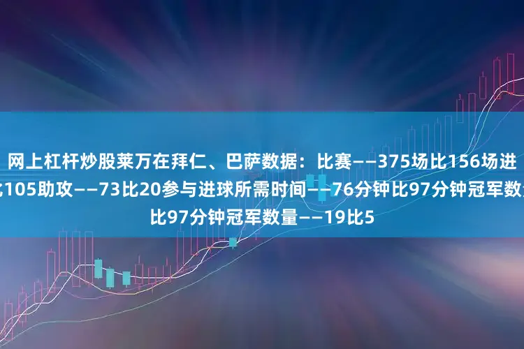 网上杠杆炒股　　莱万在拜仁、巴萨数据：　　比赛——375场比156场　　进球——344比105　　助攻——73比20　　参与进球所需时间——76分钟比97分钟　　冠军数量——19比5