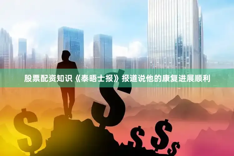 股票配资知识《泰晤士报》报道说他的康复进展顺利