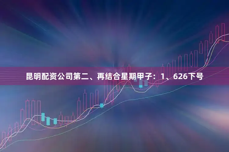 昆明配资公司　　第二、再结合星期甲子：　　1、626下号