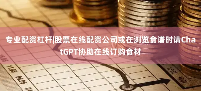 专业配资杠杆|股票在线配资公司或在浏览食谱时请ChatGPT协助在线订购食材