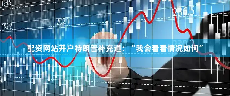 配资网站开户　　特朗普补充道：“我会看看情况如何”