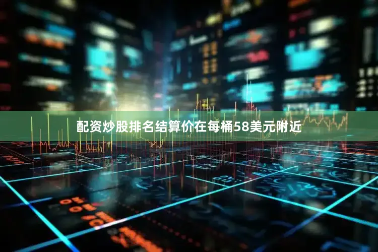 配资炒股排名结算价在每桶58美元附近