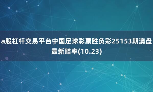 a股杠杆交易平台中国足球彩票胜负彩25153期澳盘最新赔率(10.23)