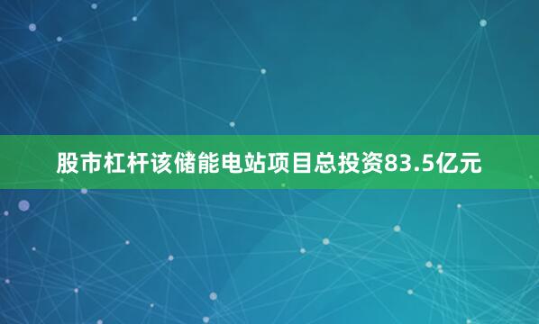 股市杠杆该储能电站项目总投资83.5亿元