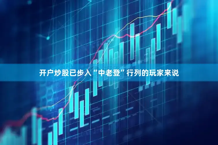 开户炒股已步入“中老登”行列的玩家来说