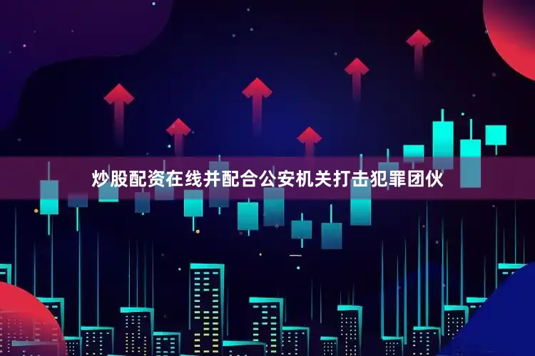 炒股配资在线并配合公安机关打击犯罪团伙
